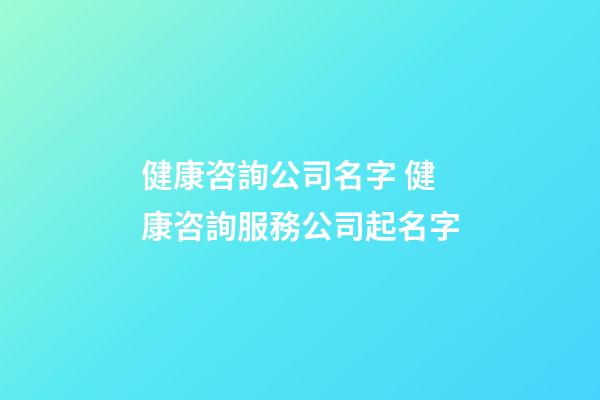 健康咨詢公司名字 健康咨詢服務公司起名字-第1張-公司起名-玄機派